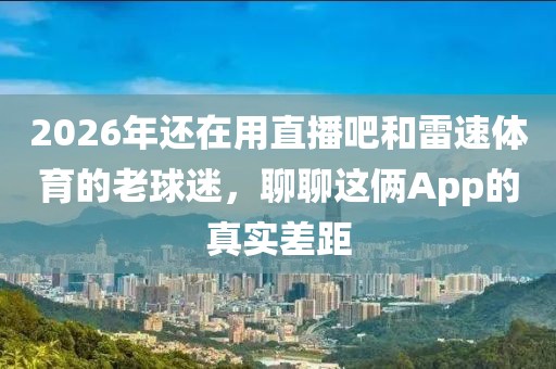 2026年还在用直播吧和雷速体育的老球迷,聊聊这俩App的真实差距