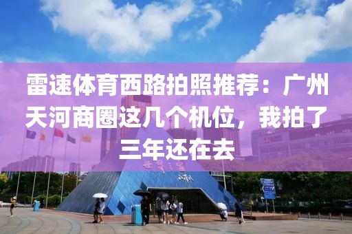 雷速体育西路拍照推荐：广州天河商圈这几个机位，我拍了三年还在去