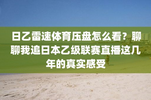 日乙雷速体育压盘怎么看？聊聊我追日本乙级联赛直播这几年的真实感受