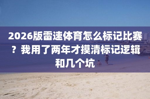 2026版雷速体育怎么标记比赛？我用了两年才摸清标记逻辑和几个坑
