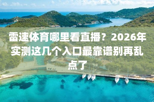 雷速体育哪里看直播?2026年实测这几个入口最靠谱别再乱点了