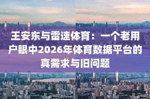 王安东与雷速体育：一个老用户眼中2026年体育数据平台的真需求与旧问题