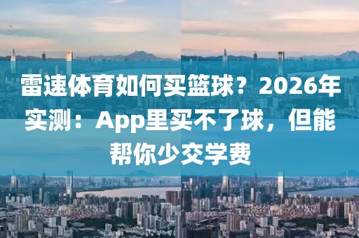 雷速体育如何买篮球?2026年实测:App里买不了球,但能帮你少交学费