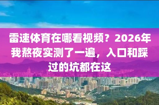 雷速体育在哪看视频？2026年我熬夜实测了一遍，入口和踩过的坑都在这