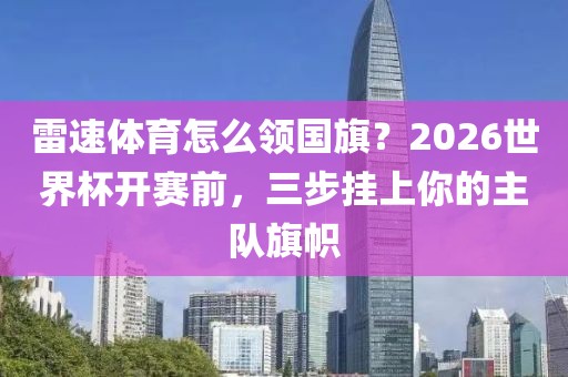 雷速体育怎么领国旗？2026世界杯开赛前，三步挂上你的主队旗帜