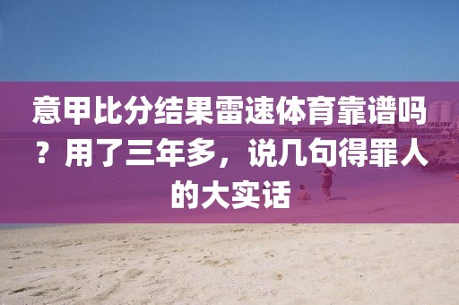 意甲比分结果雷速体育靠谱吗？用了三年多，说几句得罪人的大实话