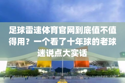足球雷速体育官网到底值不值得用？一个看了十年球的老球迷说点大实话