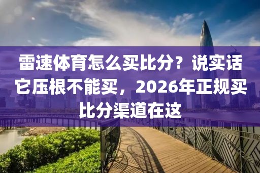 雷速体育怎么买比分？说实话它压根不能买，2026年正规买比分渠道在这