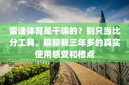 雷速体育是干嘛的？别只当比分工具，聊聊我三年多的真实使用感受和槽点