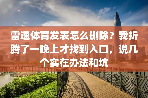 雷速体育发表怎么删除？我折腾了一晚上才找到入口，说几个实在办法和坑