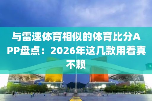与雷速体育相似的体育比分APP盘点：2026年这几款用着真不赖