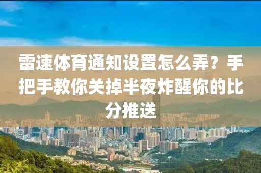 雷速体育通知设置怎么弄？手把手教你关掉半夜炸醒你的比分推送