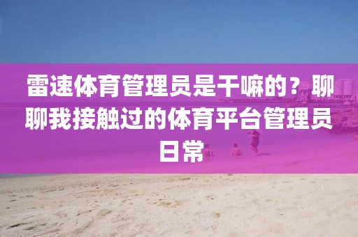 雷速体育管理员是干嘛的？聊聊我接触过的体育平台管理员日常