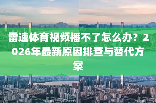 雷速体育视频播不了怎么办？2026年最新原因排查与替代方案