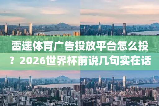 雷速体育广告投放平台怎么投？2026世界杯前说几句实在话
