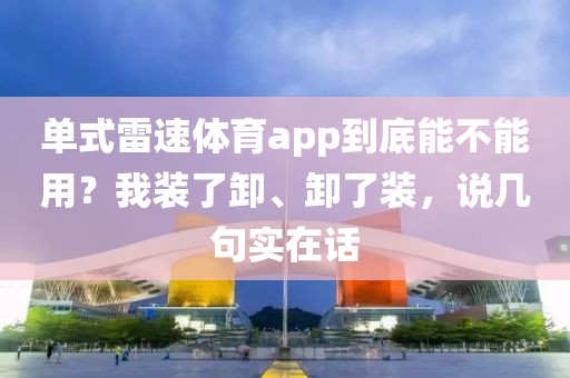 单式雷速体育app到底能不能用？我装了卸、卸了装，说几句实在话