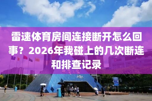 雷速体育房间连接断开怎么回事？2026年我碰上的几次断连和排查记录