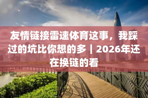 友情链接雷速体育这事，我踩过的坑比你想的多｜2026年还在换链的看