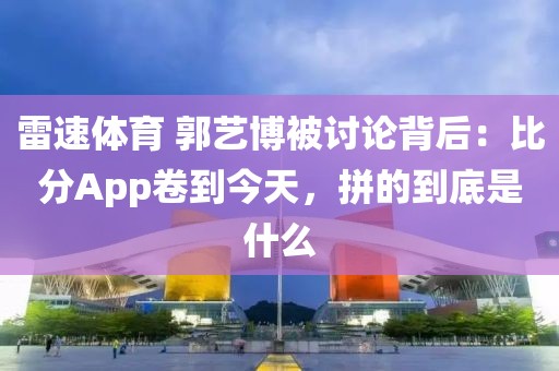 雷速体育 郭艺博被讨论背后：比分App卷到今天，拼的到底是什么
