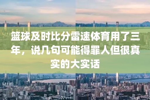 篮球及时比分雷速体育用了三年，说几句可能得罪人但很真实的大实话