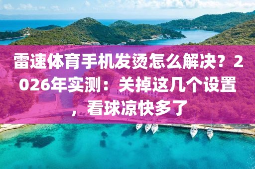 雷速体育手机发烫怎么解决？2026年实测：关掉这几个设置，看球凉快多了