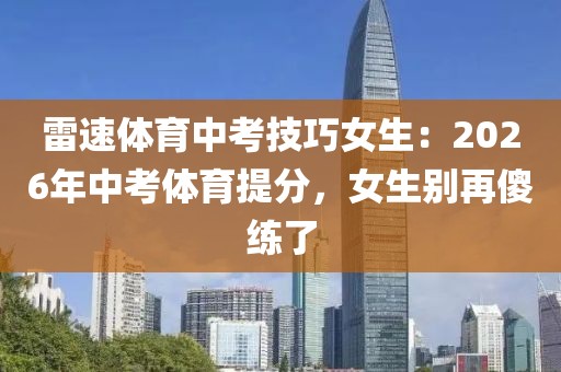 雷速体育中考技巧女生：2026年中考体育提分，女生别再傻练了