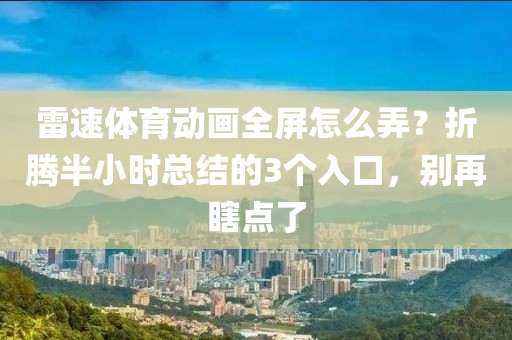 雷速体育动画全屏怎么弄？折腾半小时总结的3个入口，别再瞎点了