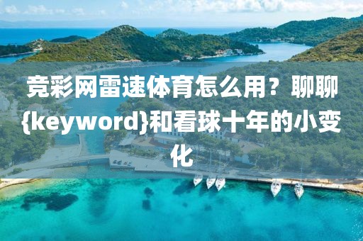竞彩网雷速体育怎么用？聊聊{keyword}和看球十年的小变化