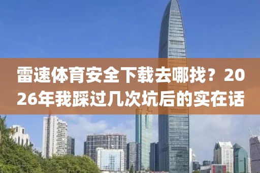 雷速体育安全下载去哪找？2026年我踩过几次坑后的实在话