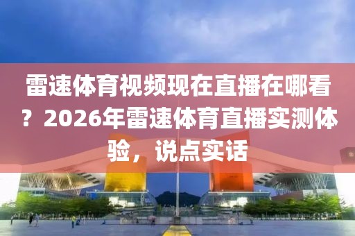 雷速体育视频现在直播在哪看？2026年雷速体育直播实测体验，说点实话
