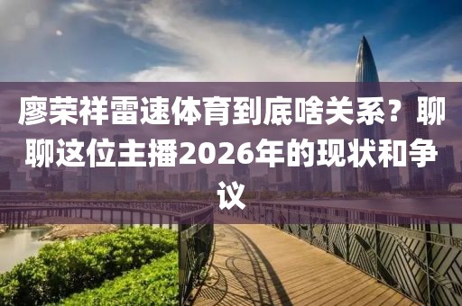 廖荣祥雷速体育到底啥关系？聊聊这位主播2026年的现状和争议