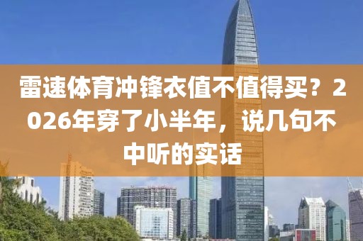 雷速体育冲锋衣值不值得买？2026年穿了小半年，说几句不中听的实话