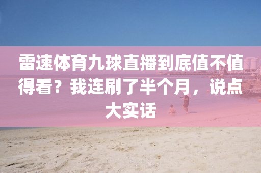 雷速体育九球直播到底值不值得看？我连刷了半个月，说点大实话