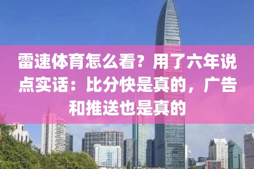 雷速体育怎么看？用了六年说点实话：比分快是真的，广告和推送也是真的