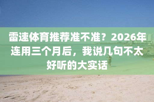 雷速体育推荐准不准？2026年连用三个月后，我说几句不太好听的大实话