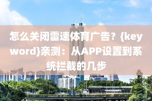 怎么关闭雷速体育广告？{keyword}亲测：从APP设置到系统拦截的几步