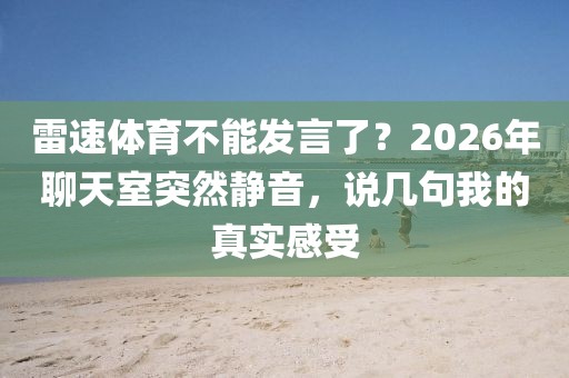 雷速体育不能发言了？2026年聊天室突然静音，说几句我的真实感受