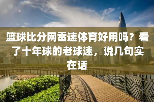 篮球比分网雷速体育好用吗？看了十年球的老球迷，说几句实在话