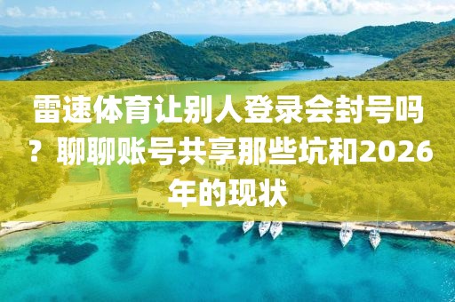 雷速体育让别人登录会封号吗？聊聊账号共享那些坑和2026年的现状