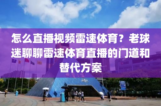 怎么直播视频雷速体育？老球迷聊聊雷速体育直播的门道和替代方案
