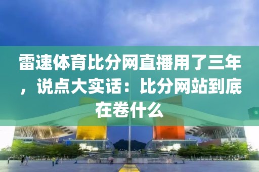 雷速体育比分网直播用了三年，说点大实话：比分网站到底在卷什么
