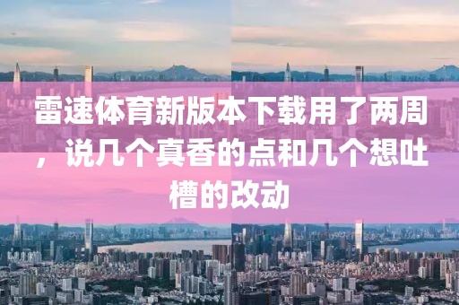雷速体育新版本下载用了两周，说几个真香的点和几个想吐槽的改动