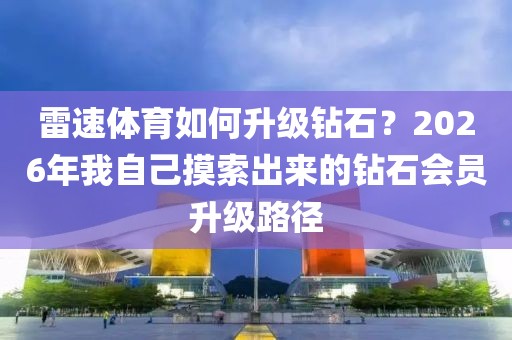 雷速体育如何升级钻石？2026年我自己摸索出来的钻石会员升级路径