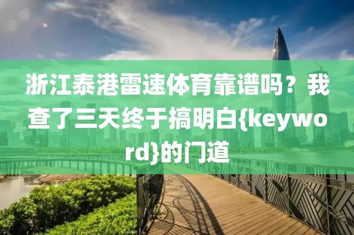 浙江泰港雷速体育靠谱吗？我查了三天终于搞明白{keyword}的门道