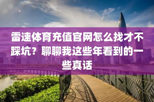 雷速体育充值官网怎么找才不踩坑?聊聊我这些年看到的一些真话
