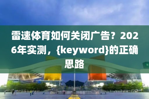 雷速体育如何关闭广告？2026年实测，{keyword}的正确思路