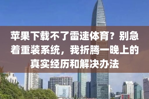 苹果下载不了雷速体育？别急着重装系统，我折腾一晚上的真实经历和解决办法