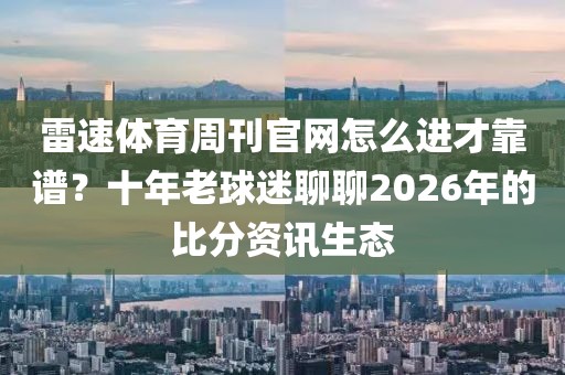 雷速体育周刊官网怎么进才靠谱？十年老球迷聊聊2026年的比分资讯生态