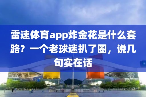 雷速体育app炸金花是什么套路?一个老球迷扒了圈,说几句实在话