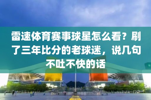 雷速体育赛事球星怎么看？刷了三年比分的老球迷，说几句不吐不快的话
